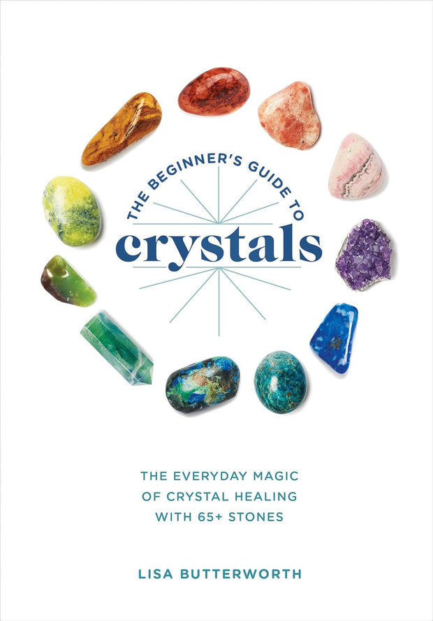 The Beginner's Guide to Crystals: The Everyday Magic of Crystal Healing, with 65+ Stones